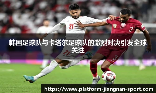 韩国足球队与卡塔尔足球队的激烈对决引发全球关注
