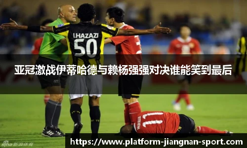 亚冠激战伊蒂哈德与赖杨强强对决谁能笑到最后