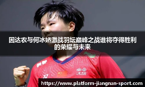 因达农与何冰娇激战羽坛巅峰之战谁将夺得胜利的荣耀与未来