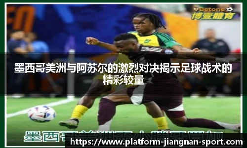 墨西哥美洲与阿苏尔的激烈对决揭示足球战术的精彩较量