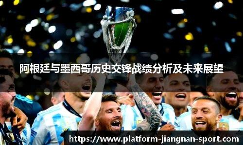 阿根廷与墨西哥历史交锋战绩分析及未来展望