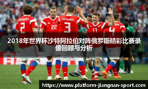 2018年世界杯沙特阿拉伯对阵俄罗斯精彩比赛录像回顾与分析