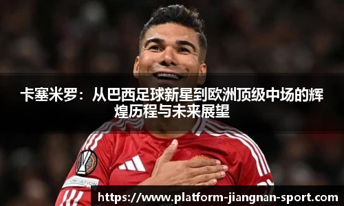 卡塞米罗：从巴西足球新星到欧洲顶级中场的辉煌历程与未来展望