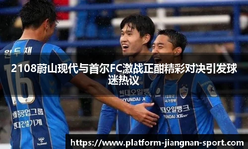 2108蔚山现代与首尔FC激战正酣精彩对决引发球迷热议