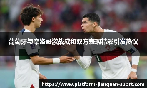 葡萄牙与摩洛哥激战成和双方表现精彩引发热议
