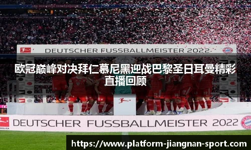 欧冠巅峰对决拜仁慕尼黑迎战巴黎圣日耳曼精彩直播回顾
