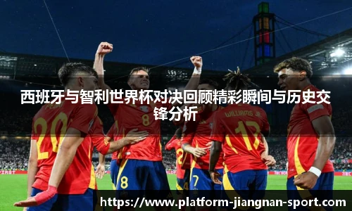 西班牙与智利世界杯对决回顾精彩瞬间与历史交锋分析